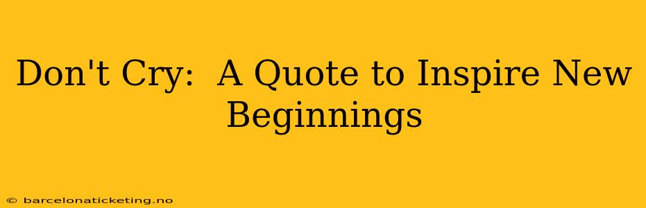 Don't Cry:  A Quote to Inspire New Beginnings