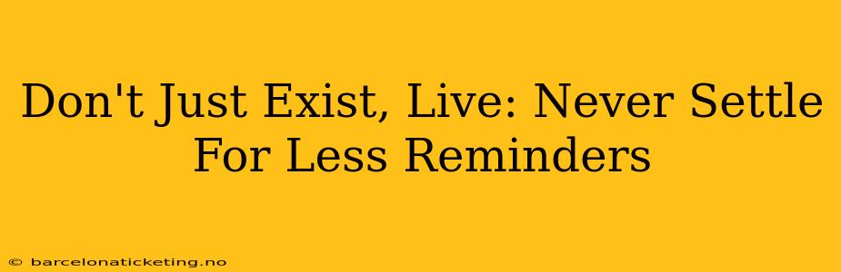 Don't Just Exist, Live: Never Settle For Less Reminders