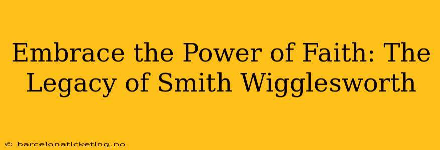 Embrace the Power of Faith: The Legacy of Smith Wigglesworth