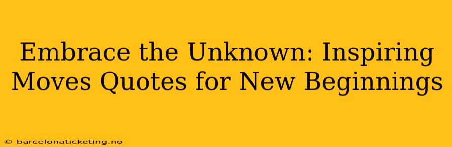 Embrace the Unknown: Inspiring Moves Quotes for New Beginnings