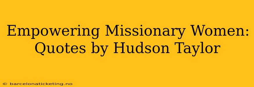 Empowering Missionary Women: Quotes by Hudson Taylor