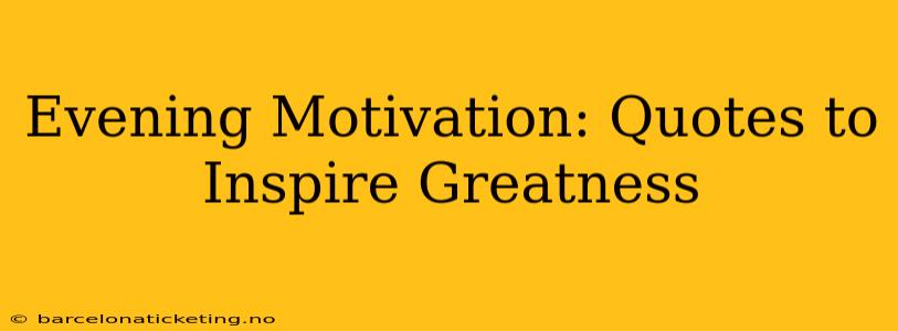 Evening Motivation: Quotes to Inspire Greatness