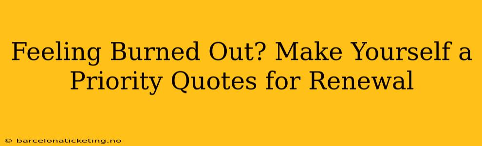 Feeling Burned Out? Make Yourself a Priority Quotes for Renewal