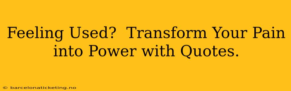 Feeling Used?  Transform Your Pain into Power with Quotes.