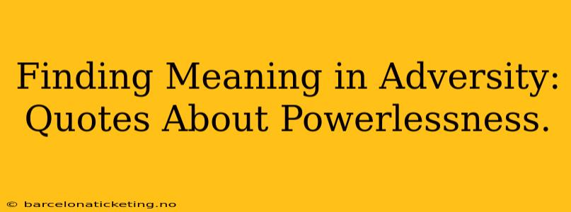 Finding Meaning in Adversity: Quotes About Powerlessness.