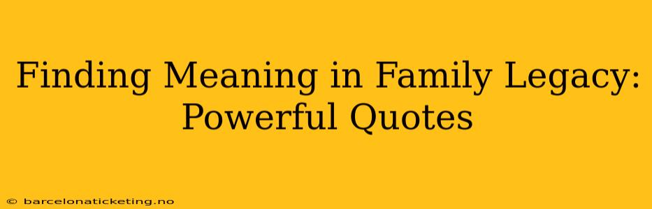 Finding Meaning in Family Legacy: Powerful Quotes
