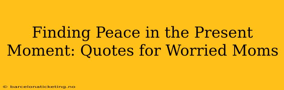 Finding Peace in the Present Moment: Quotes for Worried Moms