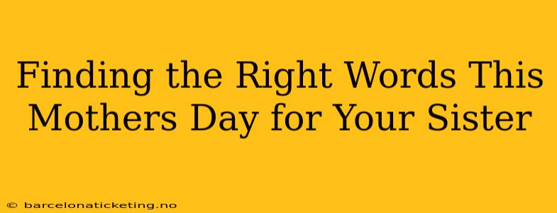 Finding the Right Words This Mothers Day for Your Sister