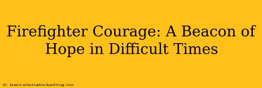 Firefighter Courage: A Beacon of Hope in Difficult Times