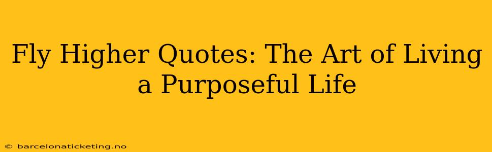 Fly Higher Quotes: The Art of Living a Purposeful Life