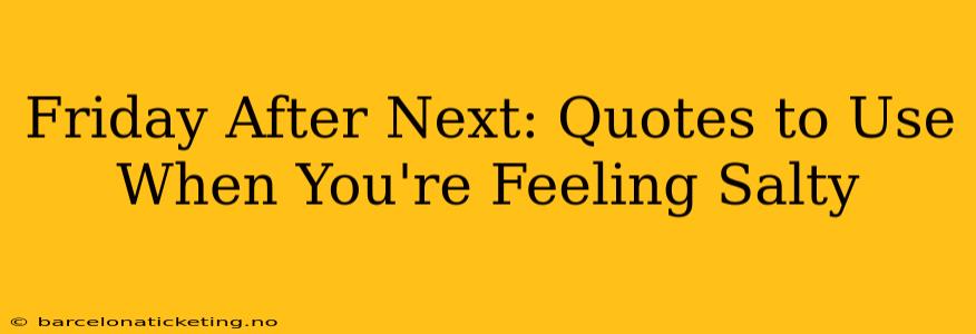 Friday After Next: Quotes to Use When You're Feeling Salty
