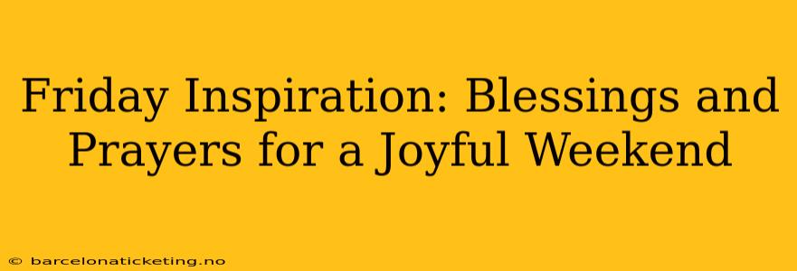 Friday Inspiration: Blessings and Prayers for a Joyful Weekend
