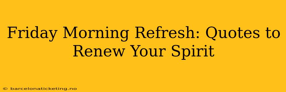 Friday Morning Refresh: Quotes to Renew Your Spirit