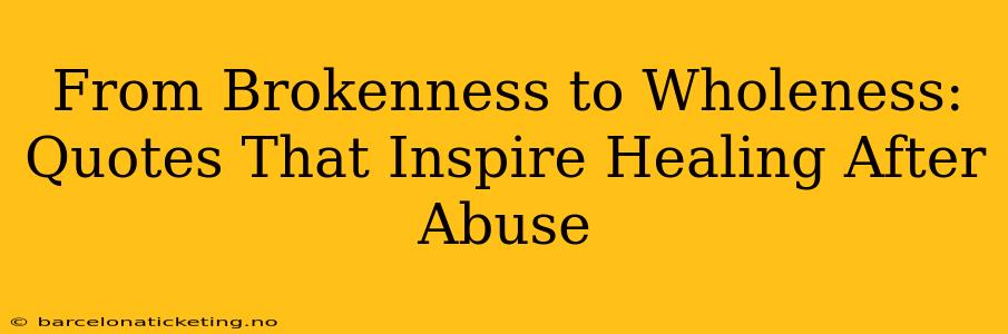 From Brokenness to Wholeness: Quotes That Inspire Healing After Abuse