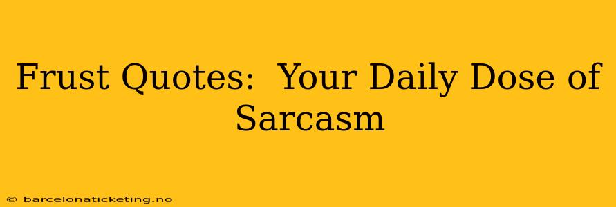 Frust Quotes:  Your Daily Dose of Sarcasm