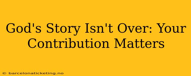 God's Story Isn't Over: Your Contribution Matters