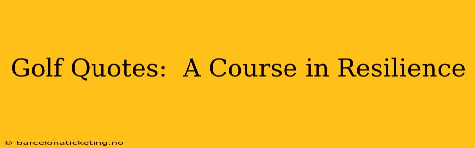 Golf Quotes:  A Course in Resilience