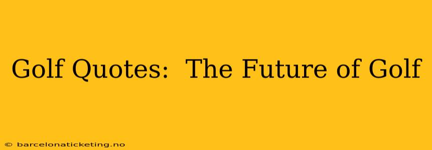 Golf Quotes:  The Future of Golf