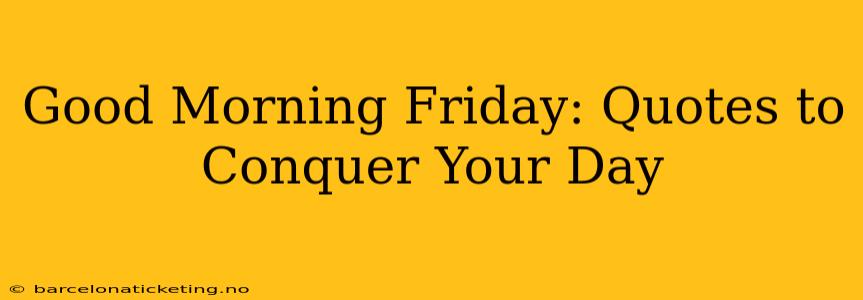 Good Morning Friday: Quotes to Conquer Your Day