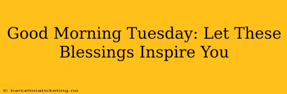 Good Morning Tuesday: Let These Blessings Inspire You