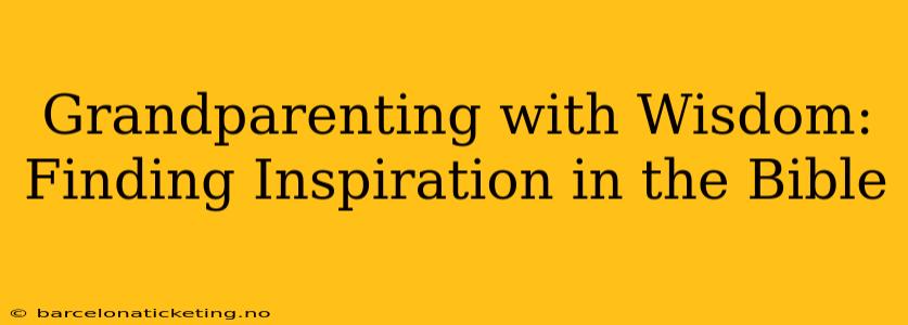 Grandparenting with Wisdom: Finding Inspiration in the Bible