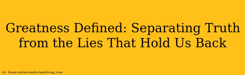 Greatness Defined: Separating Truth from the Lies That Hold Us Back