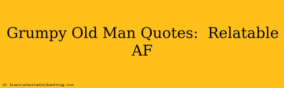Grumpy Old Man Quotes:  Relatable AF
