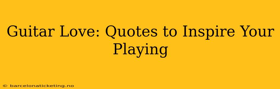 Guitar Love: Quotes to Inspire Your Playing