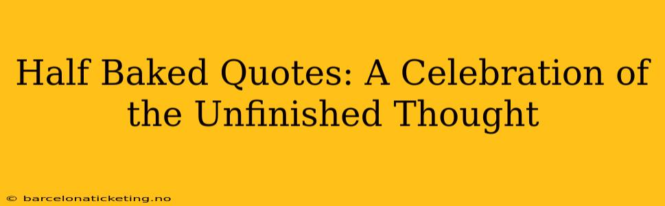 Half Baked Quotes: A Celebration of the Unfinished Thought