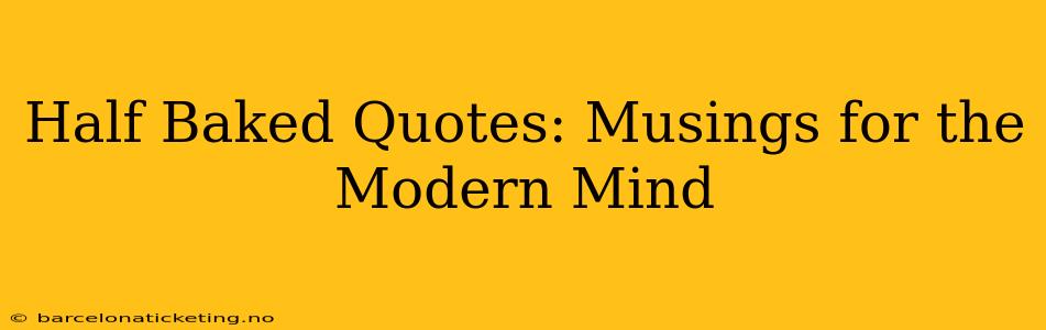 Half Baked Quotes: Musings for the Modern Mind