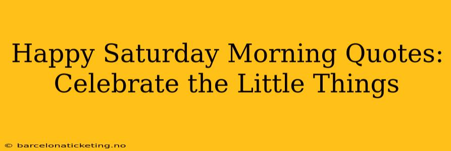 Happy Saturday Morning Quotes: Celebrate the Little Things