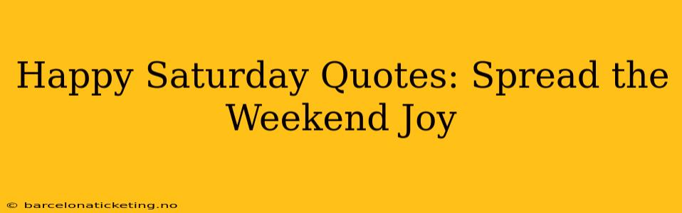 Happy Saturday Quotes: Spread the Weekend Joy