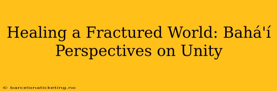 Healing a Fractured World: Bahá'í Perspectives on Unity