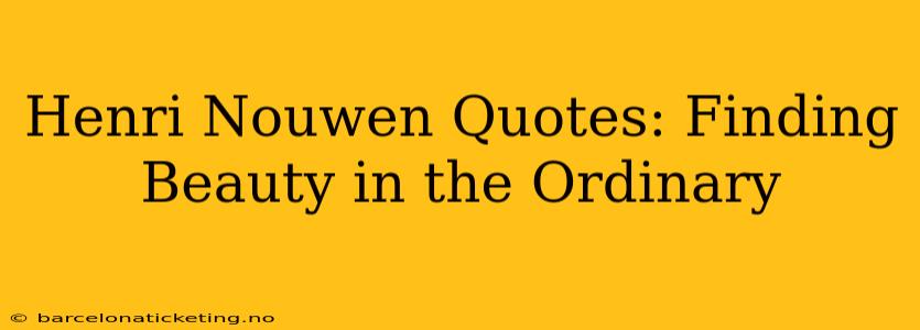Henri Nouwen Quotes: Finding Beauty in the Ordinary