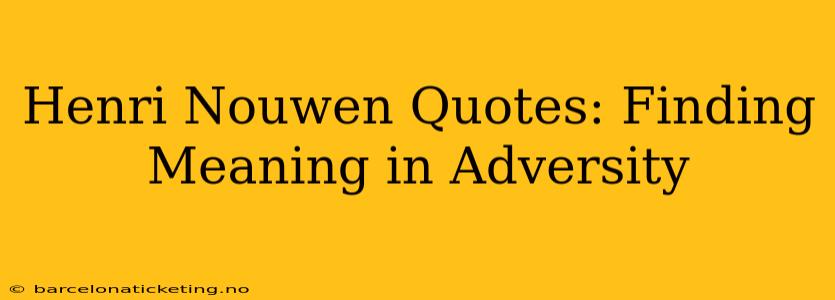 Henri Nouwen Quotes: Finding Meaning in Adversity