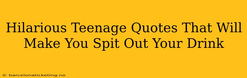 Hilarious Teenage Quotes That Will Make You Spit Out Your Drink