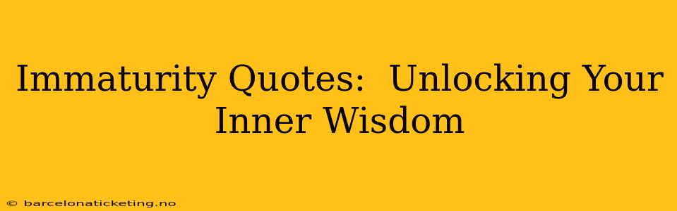 Immaturity Quotes:  Unlocking Your Inner Wisdom