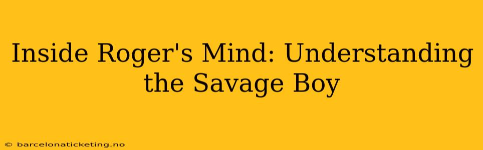 Inside Roger's Mind: Understanding the Savage Boy