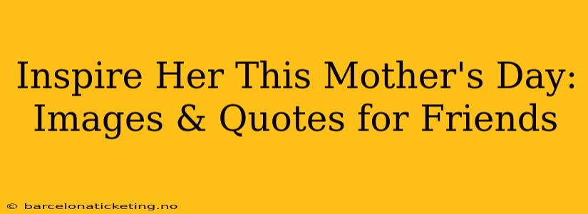 Inspire Her This Mother's Day: Images & Quotes for Friends