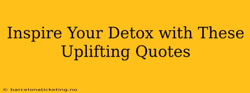 Inspire Your Detox with These Uplifting Quotes