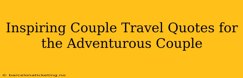 Inspiring Couple Travel Quotes for the Adventurous Couple