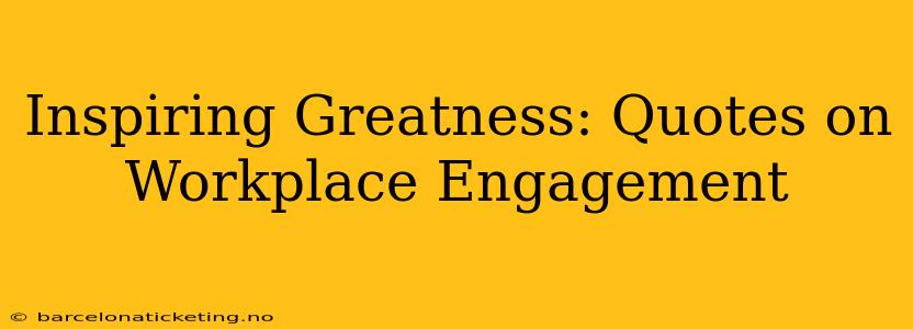 Inspiring Greatness: Quotes on Workplace Engagement