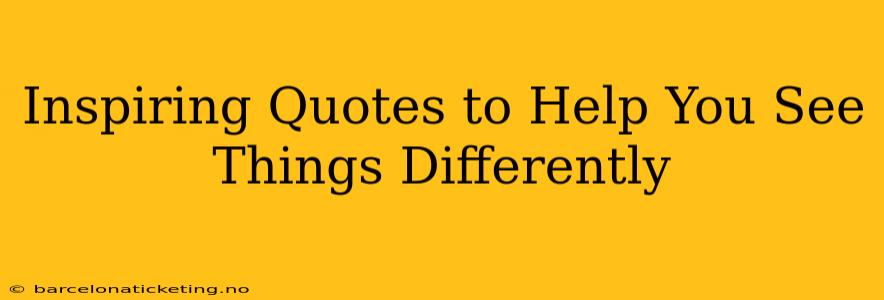 Inspiring Quotes to Help You See Things Differently