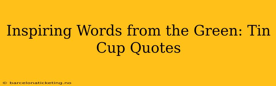 Inspiring Words from the Green: Tin Cup Quotes