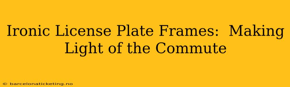 Ironic License Plate Frames:  Making Light of the Commute