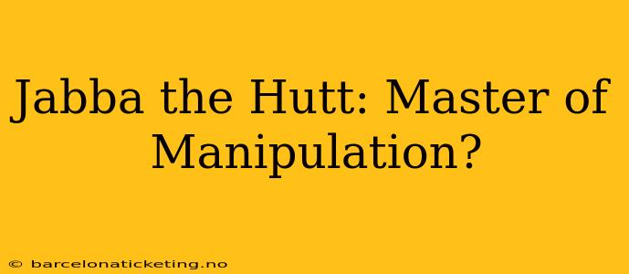 Jabba the Hutt: Master of Manipulation?