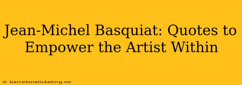Jean-Michel Basquiat: Quotes to Empower the Artist Within