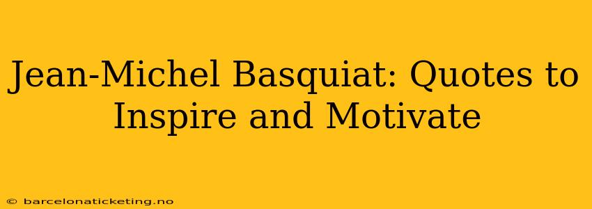 Jean-Michel Basquiat: Quotes to Inspire and Motivate