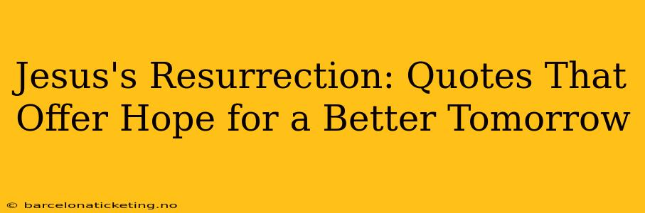 Jesus's Resurrection: Quotes That Offer Hope for a Better Tomorrow