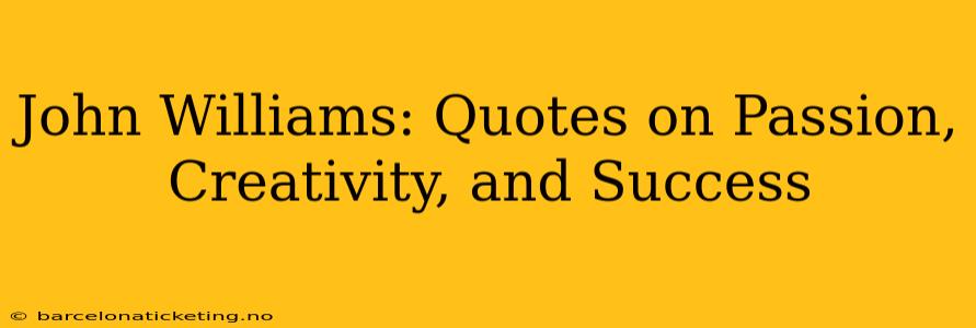 John Williams: Quotes on Passion, Creativity, and Success